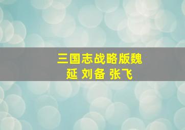 三国志战略版魏延 刘备 张飞